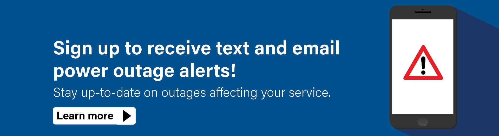Sign up to receive text and email power outage alerts! Stay up-to-date on outages affecting your service. Learn More.